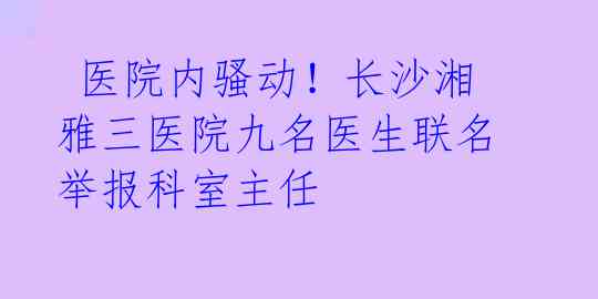  医院内骚动！长沙湘雅三医院九名医生联名举报科室主任 