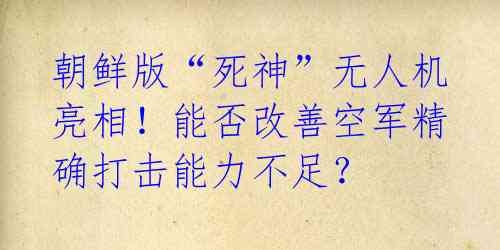 朝鲜版“死神”无人机亮相!能否改善空军精确打击能力不足?