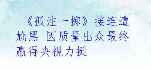 《孤注一掷》接连遭尬黑 因质量出众最终赢得央视力挺