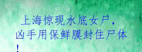 上海惊现水底女尸,凶手用保鲜膜封住尸体!