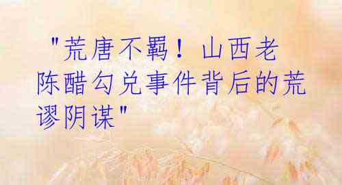 "荒唐不羁!山西老陈醋勾兑事件背后的荒谬阴谋"