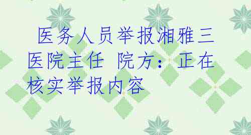  医务人员举报湘雅三医院主任 院方：正在核实举报内容 