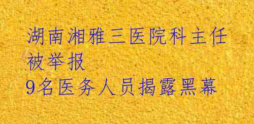湖南湘雅三医院科主任被举报 9名医务人员揭露黑幕