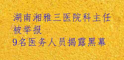 湖南湘雅三医院科主任被举报 9名医务人员揭露黑幕 