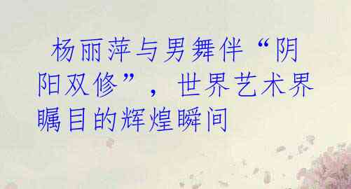 杨丽萍与男舞伴“阴阳双修”,世界艺术界瞩目的辉煌瞬间
