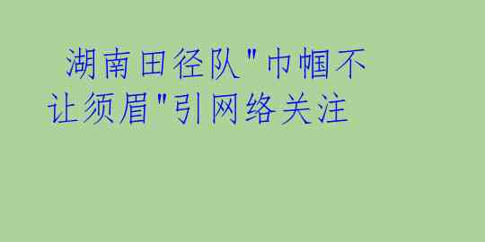  湖南田径队"巾帼不让须眉"引网络关注 