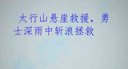 太行山悬崖救援,勇士深雨中斩浪拯救