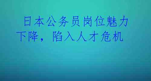 日本公务员岗位魅力下降,陷入人才危机