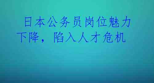  日本公务员岗位魅力下降，陷入人才危机 