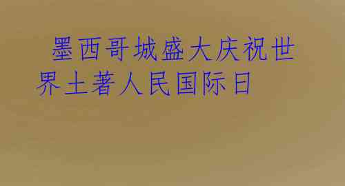 墨西哥城盛大庆祝世界土著人民国际日