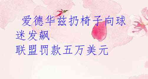 爱德华兹扔椅子向球迷发飙 联盟罚款五万美元