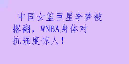  中国女篮巨星李梦被撂翻，WNBA身体对抗强度惊人！ 