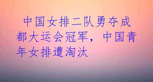  中国女排二队勇夺成都大运会冠军，中国青年女排遭淘汰 