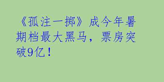 《孤注一掷》成今年暑期档最大黑马，票房突破9亿！ 