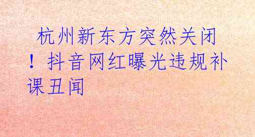 杭州新东方突然关闭!抖音网红曝光违规补课丑闻