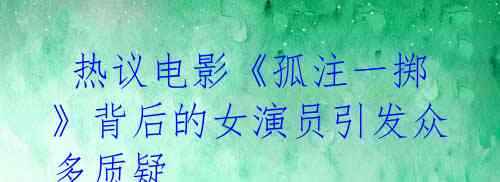 热议电影《孤注一掷》背后的女演员引发众多质疑