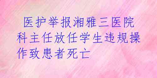  医护举报湘雅三医院科主任放任学生违规操作致患者死亡 