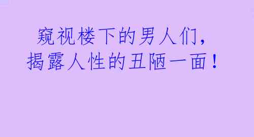  窥视楼下的男人们，揭露人性的丑陋一面！ 