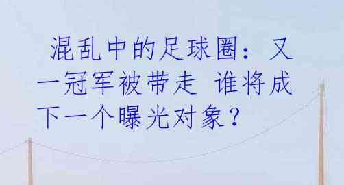  混乱中的足球圈：又一冠军被带走 谁将成下一个曝光对象？ 