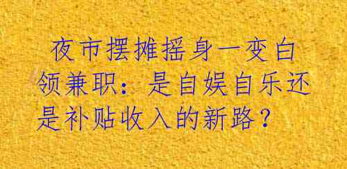 夜市摆摊摇身一变白领兼职:是自娱自乐还是补贴收入的新路?