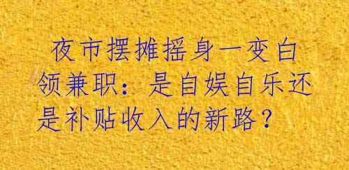  夜市摆摊摇身一变白领兼职：是自娱自乐还是补贴收入的新路？ 