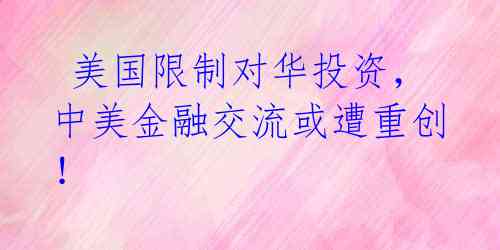 美国限制对华投资,中美金融交流或遭重创!