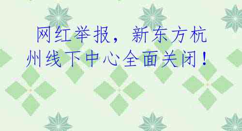 网红举报,新东方杭州线下中心全面关闭!