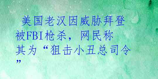  美国老汉因威胁拜登被FBI枪杀，网民称其为“狙击小丑总司令” 