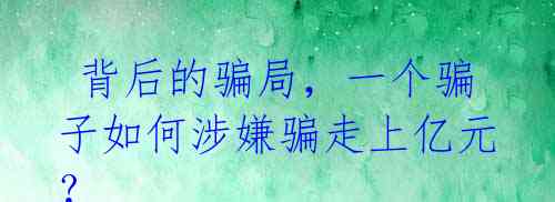 背后的骗局,一个骗子如何涉嫌骗走上亿元?