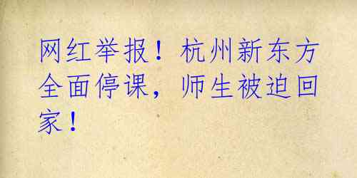 网红举报!杭州新东方全面停课,师生被迫回家!