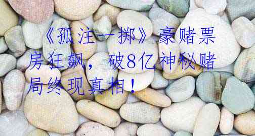 《孤注一掷》豪赌票房狂飙,破8亿神秘赌局终现真相!