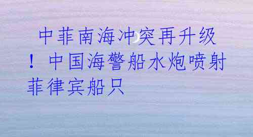 中菲南海冲突再升级!中国海警船水炮喷射菲律宾船只