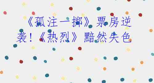《孤注一掷》票房逆袭!《热烈》黯然失色