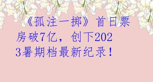 《孤注一掷》首日票房破7亿,创下2023暑期档最新纪录!