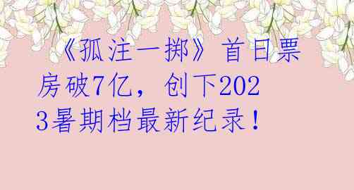  《孤注一掷》首日票房破7亿，创下2023暑期档最新纪录！ 