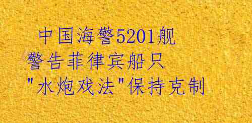 中国海警5201舰警告菲律宾船只 "水炮戏法"保持克制