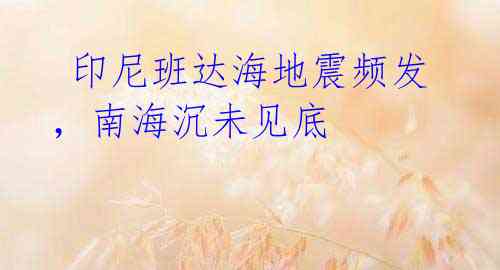 印尼班达海地震频发,南海沉未见底