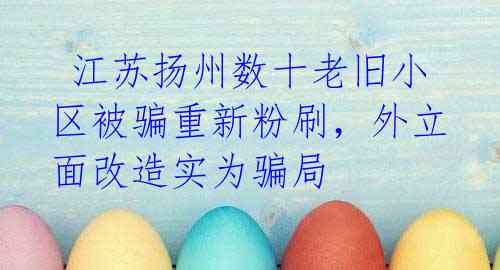 江苏扬州数十老旧小区被骗重新粉刷,外立面改造实为骗局