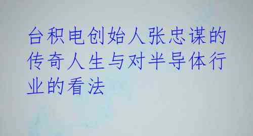 台积电创始人张忠谋的传奇人生与对半导体行业的看法 