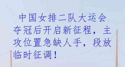 中国女排二队大运会夺冠后开启新征程,主攻位置急缺人手,段放临时征调!