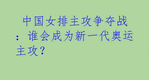 中国女排主攻争夺战:谁会成为新一代奥运主攻?