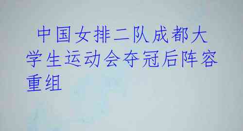 中国女排二队成都大学生运动会夺冠后阵容重组