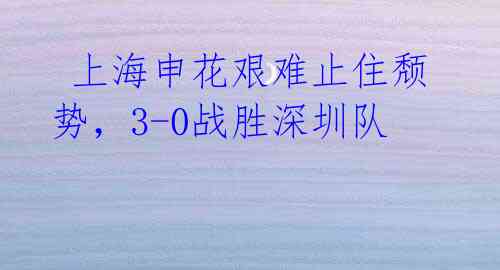 上海申花艰难止住颓势,3-0战胜深圳队