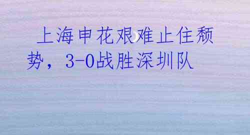  上海申花艰难止住颓势，3-0战胜深圳队 