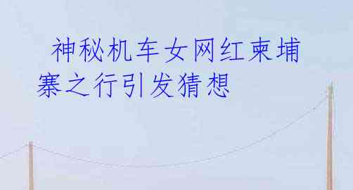 神秘机车女网红柬埔寨之行引发猜想