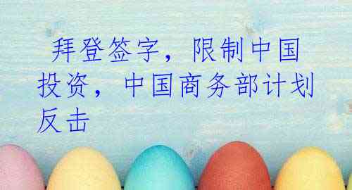 拜登签字,限制中国投资,中国商务部计划反击