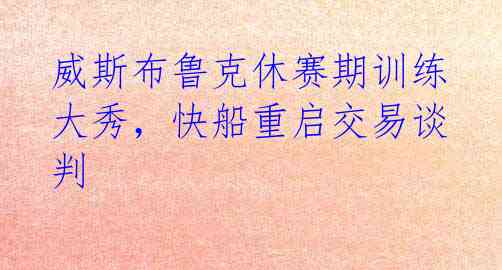 威斯布鲁克休赛期训练大秀,快船重启交易谈判