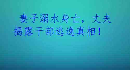 妻子溺水身亡,丈夫揭露干部逃逸真相!