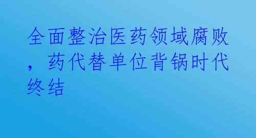 全面整治医药领域腐败,药代替单位背锅时代终结