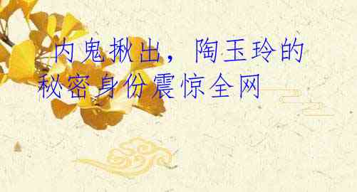 内鬼揪出,陶玉玲的秘密身份震惊全网